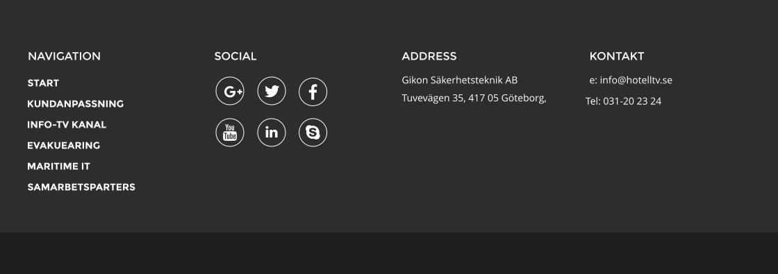 NAVIGATION SOCIAL ADDRESS Gikon Skerhetsteknik AB Tuvevgen 35, 417 05 Gteborg,  KONTAKT e: info@hotelltv.se       START KUNDANPASSNING INFO-TV KANAL EVAKUEARING MARITIME IT SAMARBETSPARTERS Tel: 031-20 23 24