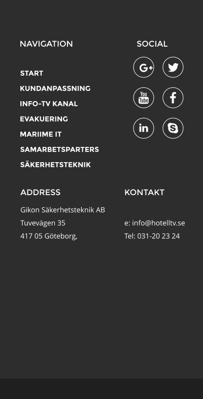 NAVIGATION ADDRESS Gikon Skerhetsteknik AB Tuvevgen 35  417 05 Gteborg,        KONTAKT  e: info@hotelltv.se Tel: 031-20 23 24 SOCIAL START KUNDANPASSNING INFO-TV KANAL EVAKUERING MARIIME IT SAMARBETSPARTERS SKERHETSTEKNIK